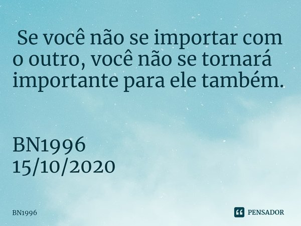 ⁠ Se você não se importar com o outro, você não se tornará importante para ele também. BN1996
15/10/2020... Frase de BN1996.