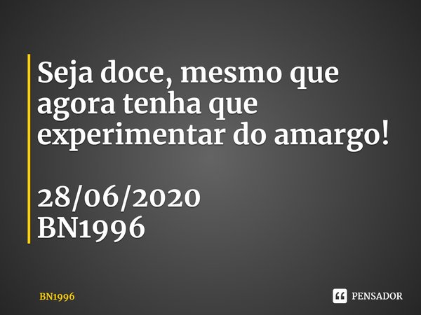 ⁠⁠Seja doce, mesmo que agora tenha que experimentar do amargo!... Frase de BN1996.