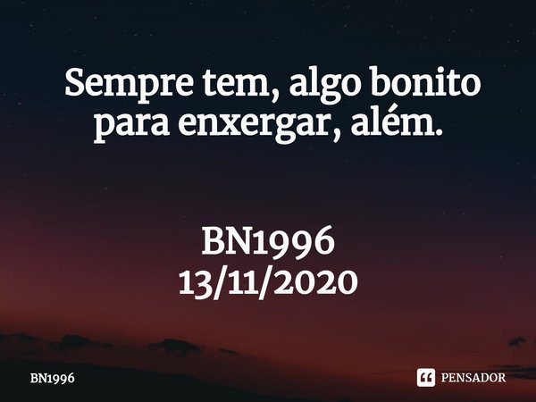 ⁠ Sempre tem, algo bonito para enxergar, além. BN1996
13/11/2020... Frase de BN1996.