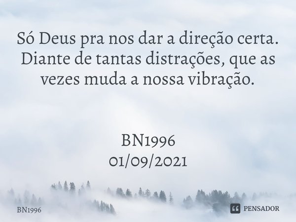 Só Deus pra nos dar a direção certa. Diante de tantas distrações, que as vezes muda a nossa vibração. BN1996
01/09/2021... Frase de BN1996.