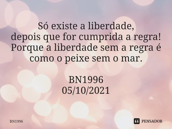 Só existe a liberdade,
depois que for cumprida a regra!
Porque a liberdade sem a regra é como o peixe sem o mar. BN1996
05/10/2021⁠... Frase de BN1996.