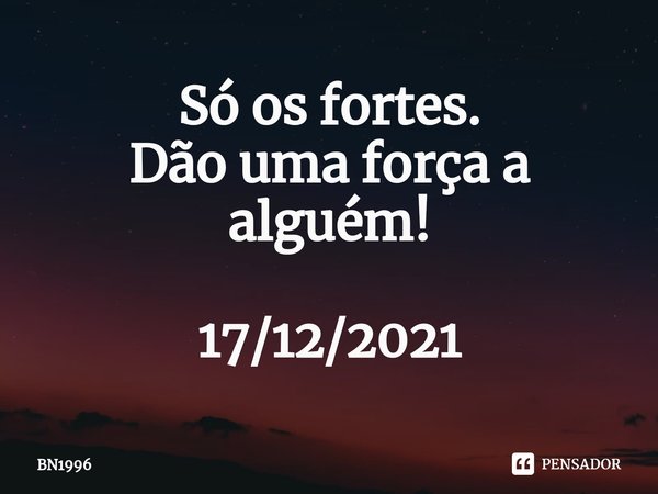 ⁠Só os fortes.
Dão uma força a alguém! 17/12/2021... Frase de BN1996.