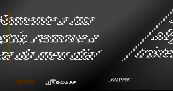 Somente a tua alegria, remove a tristeza do meu dia!... Frase de BN1996.