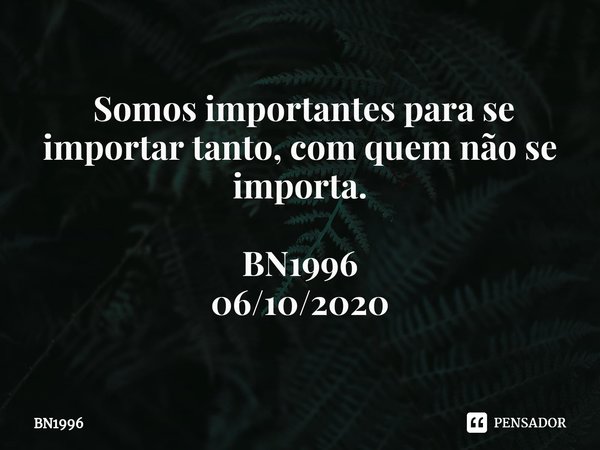 ⁠ Somos importantes para se importar tanto, com quem não se importa. BN1996
06/10/2020... Frase de BN1996.