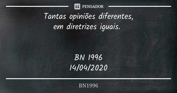 Tantas opiniões diferentes,
em diretrizes iguais. BN 1996
14/04/2020... Frase de BN1996.