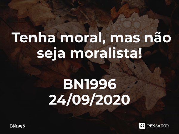 ⁠ Tenha moral, mas não seja moralista! BN1996
24/09/2020... Frase de BN1996.