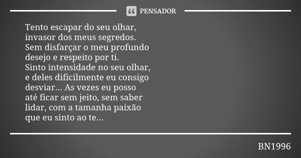 Tento escapar do seu olhar, invasor dos meus segredos. Sem disfarçar o meu profundo desejo e respeito por ti. Sinto intensidade no seu olhar, e deles dificilmen... Frase de BN1996.