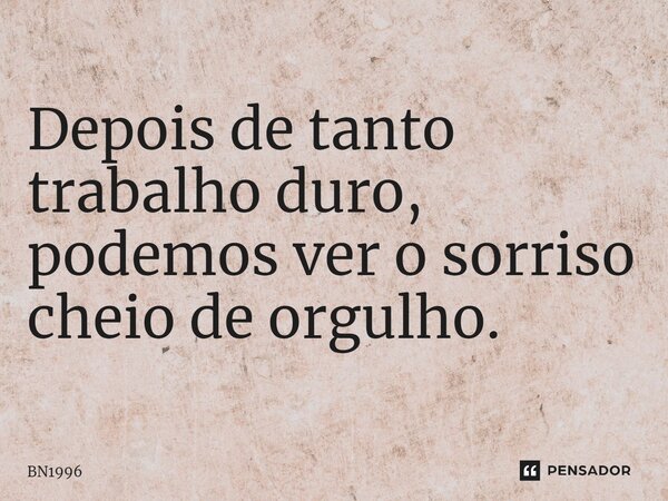 ⁠Depois de tanto trabalho duro, podemos ver o sorriso cheio de orgulho.... Frase de BN1996.