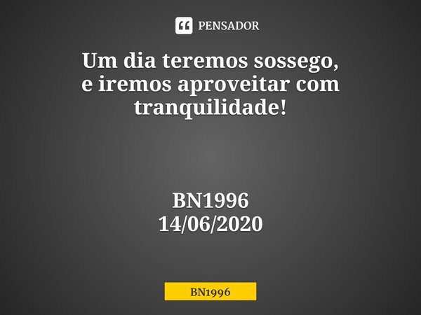 ⁠Um dia teremos sossego, e iremos aproveitar com tranquilidade!... Frase de BN1996.