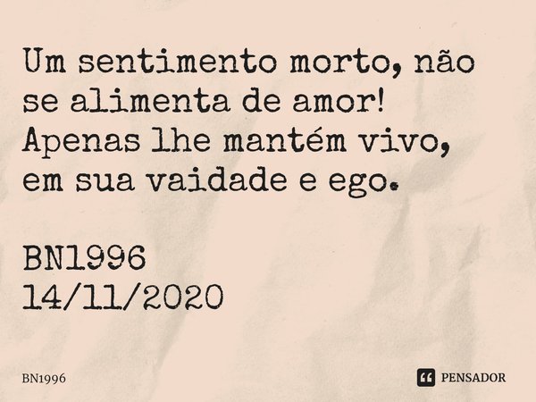 Um sentimento morto, não se alimenta de amor!
Apenas lhe mantém vivo,
em sua vaidade e ego. BN1996
14/11/2020... Frase de BN1996.
