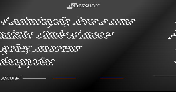 A admiração, leva a uma paixão. Onde si nasce ações, morrem decepções.... Frase de BN 1996.