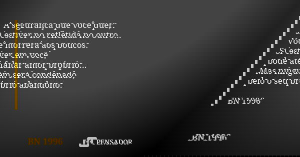 A segurança que você quer, si estiver no refletida no outro... Você morrerá aos poucos. Si estiver em você, pode até faltar amor próprio... Mas ninguém será con... Frase de BN 1996.