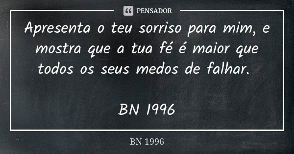 Apresenta o teu sorriso para mim, e mostra que a tua fé é maior que todos os seus medos de falhar. BN 1996... Frase de BN 1996.