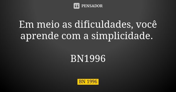 Em meio as dificuldades, você aprende com a simplicidade. BN1996... Frase de BN 1996.