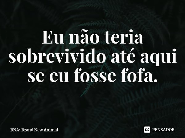 ⁠Eu não teria sobrevivido até aqui se eu fosse fofa.... Frase de BNA: Brand New Animal.