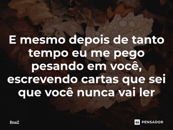 ⁠E mesmo depois de tanto tempo eu me pego pesando em você, escrevendo cartas que sei que você nunca vai ler... Frase de BnaZ.