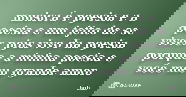 musica é poesia e a poesia e um jeito de se viver pois vivo da poesia porque a minha poesia e você meu grande amor... Frase de bnb.