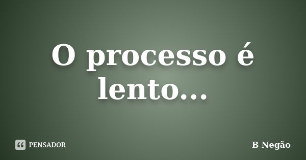 O processo é lento...... Frase de B Negão.