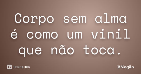 Corpo sem alma é como um vinil que não toca.... Frase de BNegão.