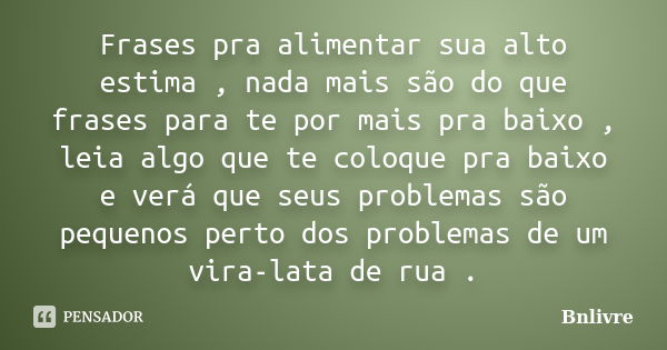 Frases pra alimentar sua alto estima , nada mais são do que frases para te por mais pra baixo , leia algo que te coloque pra baixo e verá que seus problemas são... Frase de Bnlivre.