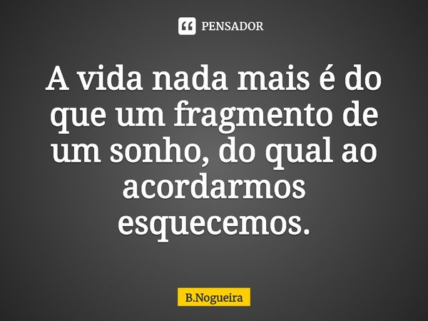 ⁠A vida nada mais é do que um fragmento de um sonho, do qual ao acordarmos esquecemos.... Frase de B.Nogueira.