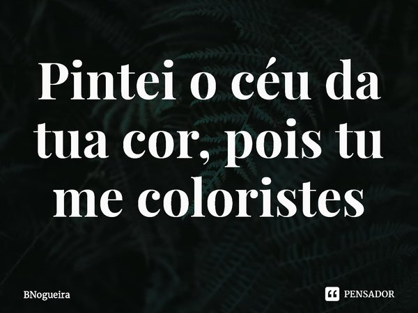 ⁠Pintei o céu da tua cor, pois tu me coloristes... Frase de BNogueira.