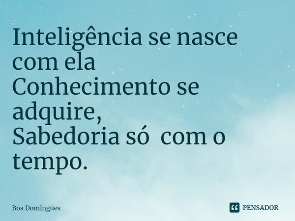 ⁠Inteligência se nasce com ela
Conhecimento se adquire,
Sabedoria só com o tempo.... Frase de Boa Domingues.