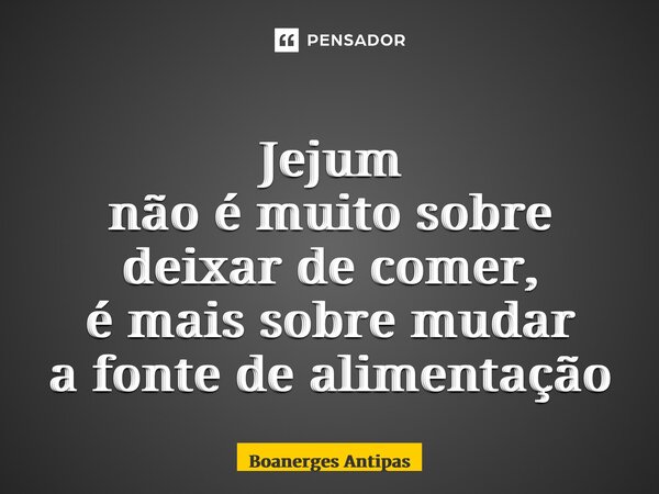 ⁠Jejum não é muito sobre deixar de comer, é mais sobre mudar a fonte de alimentação... Frase de Boanerges Antipas.