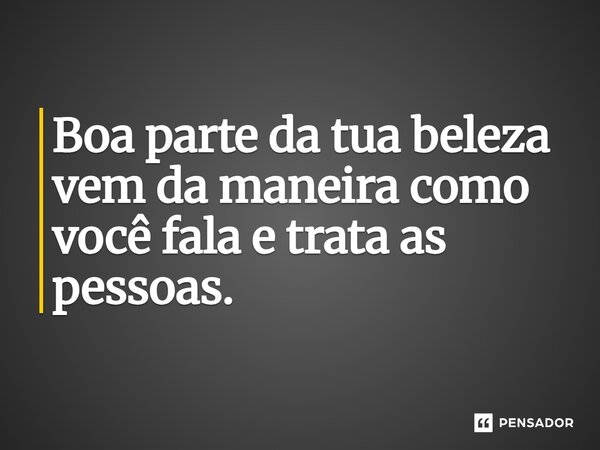 ⁠Boa parte da tua beleza vem da maneira como você fala e trata as pessoas.