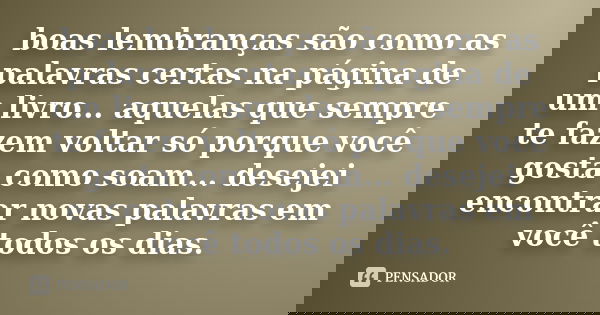 boas lembranças são como as palavras certas na página de um livro... aquelas que sempre te fazem voltar só porque você gosta como soam... desejei encontrar nova... Frase de anônimo.