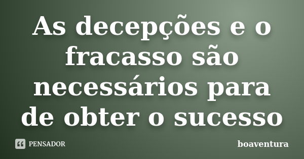 As decepções e o fracasso são necessários para de obter o sucesso... Frase de Boaventura.