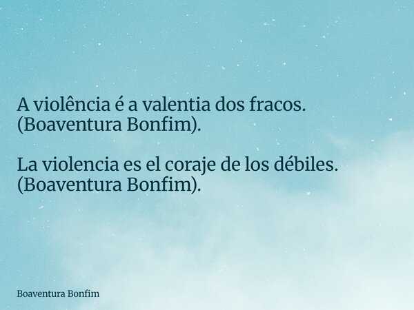 A violência é a valentia dos fracos. (Boaventura Bonfim). La violencia es el coraje de los débiles. (Boaventura Bonfim).... Frase de Boaventura Bonfim.