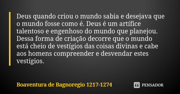 Deus quando criou o mundo sabia e desejava que o mundo fosse como é. Deus é um artífice talentoso e engenhoso do mundo que planejou. Dessa forma de criação deco... Frase de Boaventura de Bagnoregio 1217-1274.