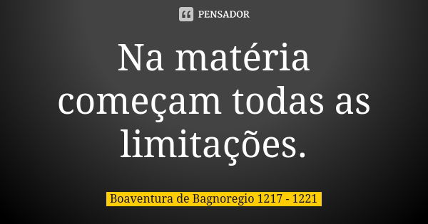 Na matéria começam todas as limitações.... Frase de Boaventura de Bagnoregio 1217 - 1221.