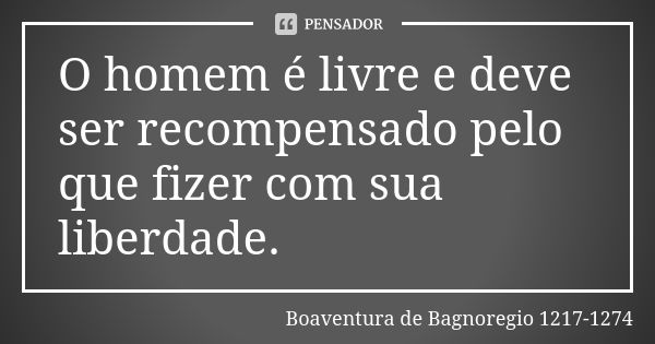 O homem é livre e deve ser recompensado pelo que fizer com sua liberdade.... Frase de Boaventura de Bagnoregio 1217-1274.