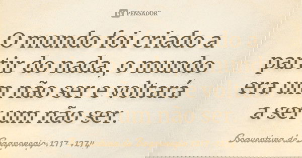 O mundo foi criado a partir do nada, o mundo era um não ser e voltará a ser um não ser.... Frase de Boaventura de Bagnoregio 1217-1274.