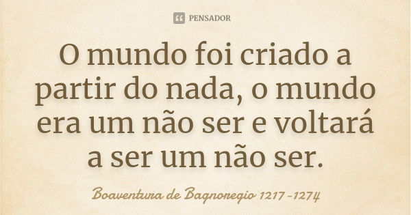 O mundo foi criado a partir do nada, o mundo era um não ser e voltará a ser um não ser.... Frase de Boaventura de Bagnoregio 1217-1274.