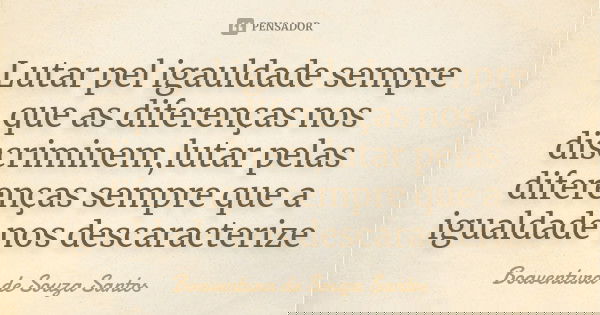 Lutar pel igauldade sempre que as diferenças nos discriminem,lutar pelas diferenças sempre que a igualdade nos descaracterize... Frase de Boaventura de Souza Santos.