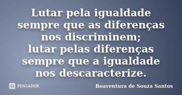 Lutar pela igualdade sempre que as diferenças nos discriminem; lutar pelas diferenças sempre que a igualdade nos descaracterize.... Frase de Boaventura de Souza Santos.