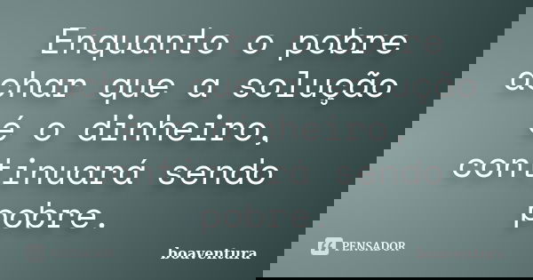 Enquanto o pobre achar que a solução é o dinheiro, continuará sendo pobre.... Frase de Boaventura.