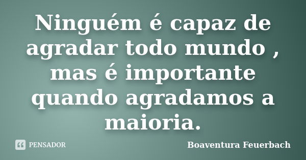 Ninguém é capaz de agradar todo mundo , mas é importante quando agradamos a maioria.... Frase de Boaventura Feuerbach.