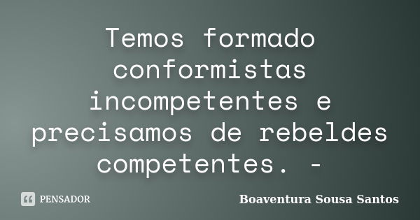 Temos formado conformistas incompetentes e precisamos de rebeldes competentes. -... Frase de Boaventura Sousa Santos.