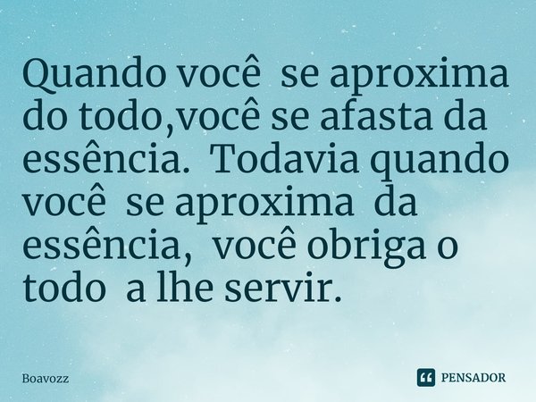 ⁠Quando você se aproxima do todo,você se afasta da essência. Todavia quando você se aproxima da essência, você obriga o todo a lhe servir.... Frase de Boavozz.