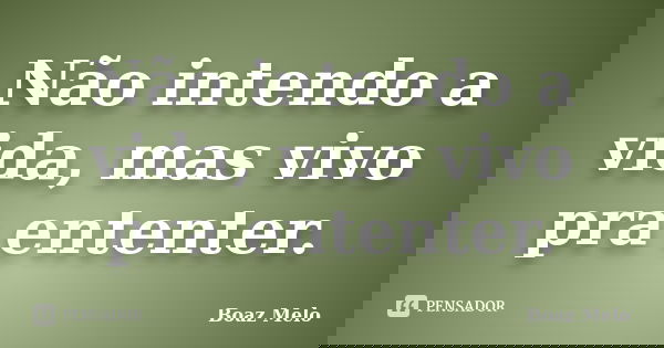 Não intendo a vida, mas vivo pra ententer.... Frase de Boaz Melo.