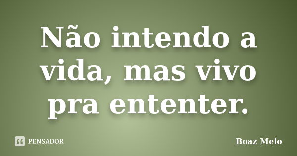 Não intendo a vida, mas vivo pra ententer.... Frase de Boaz Melo.