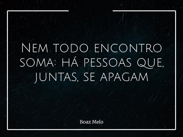 Nem todo encontro soma: há pessoas que, juntas, se apagam... Frase de Boaz Melo.