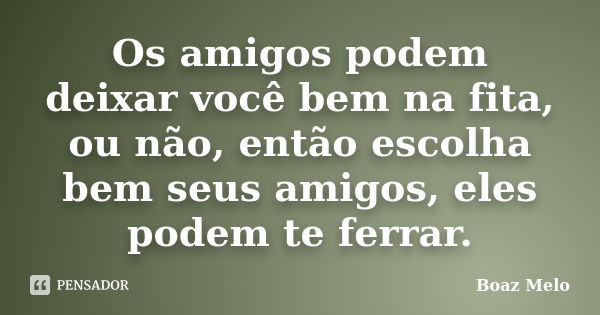 Os amigos podem deixar você bem na fita, ou não, então escolha bem seus amigos, eles podem te ferrar.... Frase de Boaz Melo.