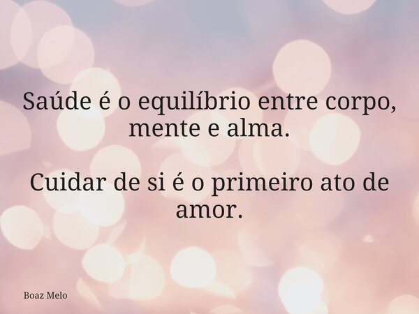 Saúde é o equilíbrio entre corpo, mente e alma. Cuidar de si é o primeiro ato de amor.... Frase de Boaz Melo.