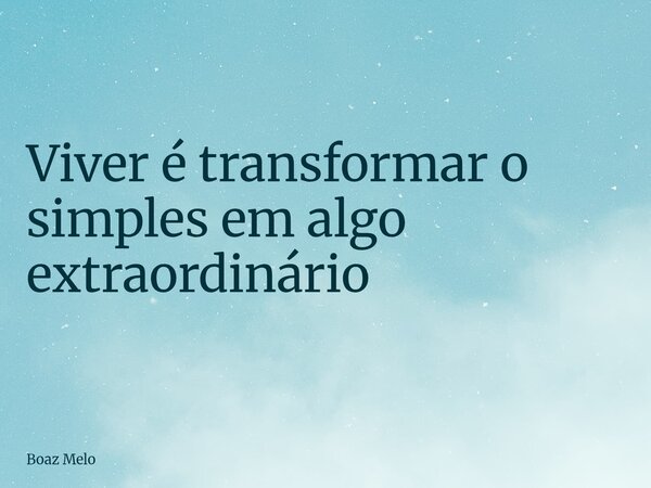 Viver é transformar o simples em algo extraordinário⁠... Frase de Boaz Melo.