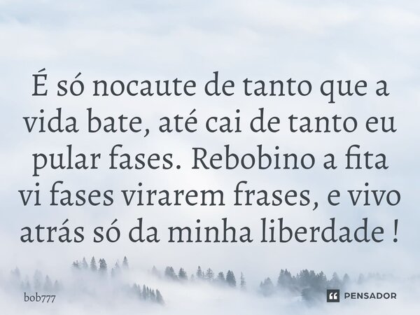 ⁠É só nocaute de tanto que a vida bate, até cai de tanto eu pular fases. Rebobino a fita vi fases virarem frases, e vivo atrás só da minha liberdade !... Frase de bob777.